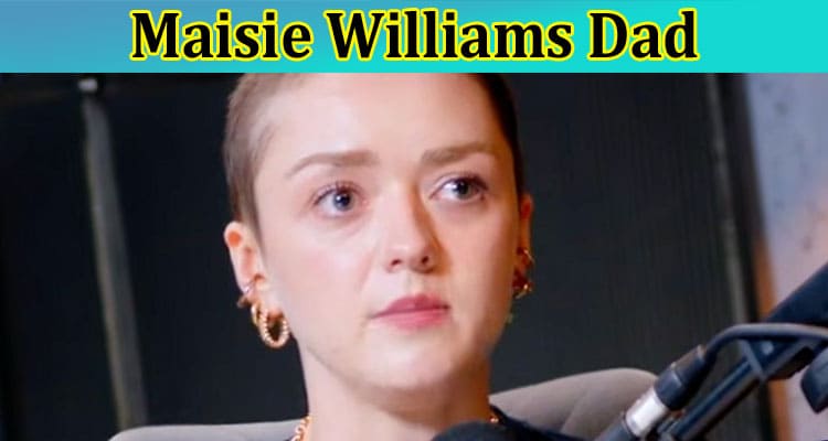 Maisie Williams Dad – Find What Happened To Him? Who is His Father? Find Details Of His Childhood & Net Worth 2022!