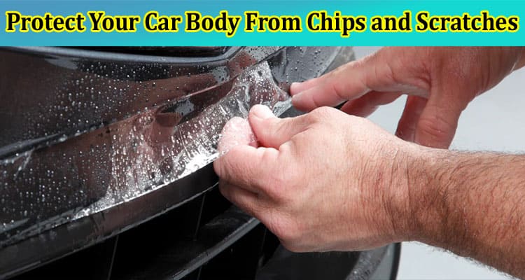 Top 6 Tips to Protect Your Car Body From Chips and Scratches