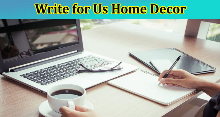Write for Us Home Décor: Benefits and Protocol 2023!