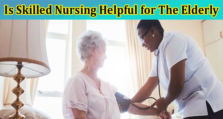Is Skilled Nursing Helpful for The Elderly