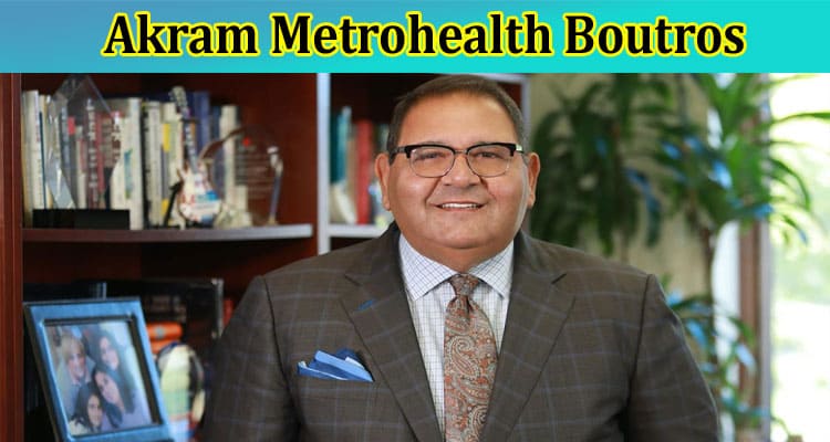 Akram Metrohealth Boutros: Who Is His Wife, Also Read About His Net Worth, Salary, Wikipedia, and Age Details!
