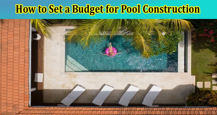5 Tips on How to Set a Budget for Pool Construction