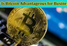 Why Is Bitcoin Advantageous for Businesses