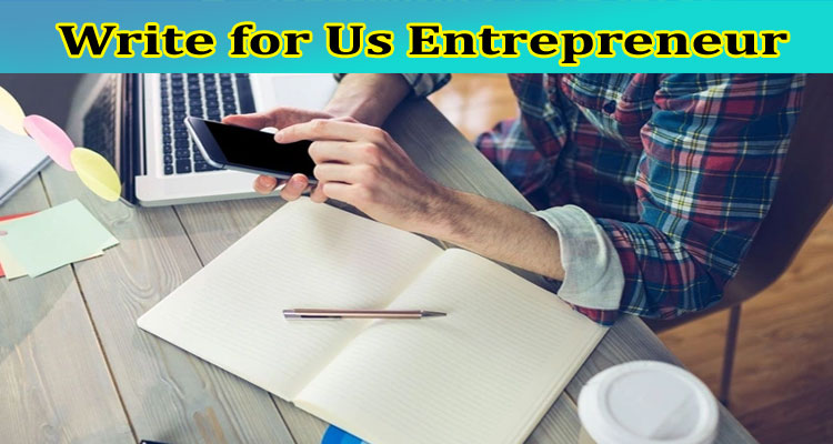 Write for Us Entrepreneur: Know All The Required Protocols!
