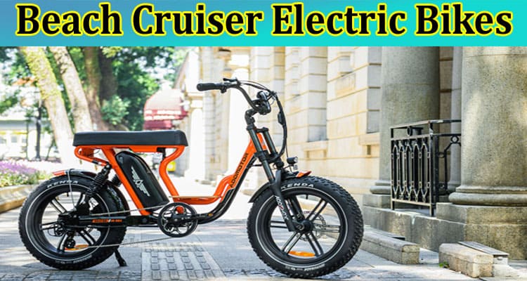 Complete Information About Best Beach Cruiser Electric Bikes 2023