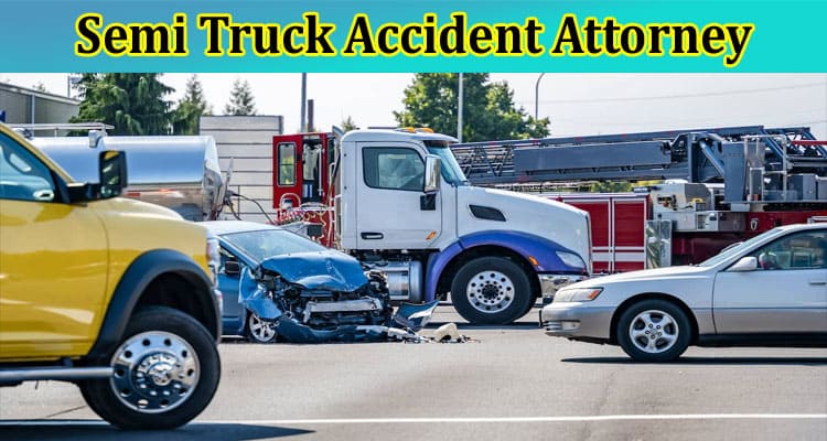 Complete Information About Things Should Understand in Semi Truck Accident Attorney Cases