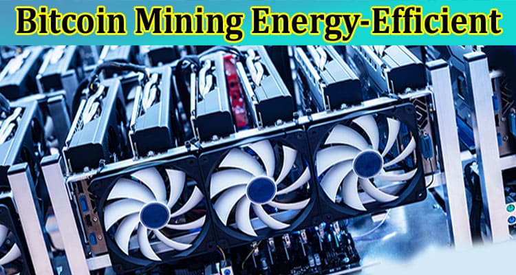 Complete Information About How to Make Bitcoin Mining Energy-Efficient