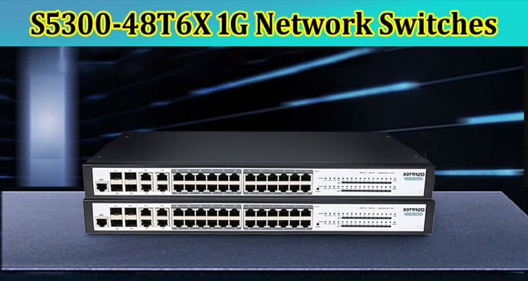 How S5300-48T6X 1G Network Switches are Transforming the Telecom Industry