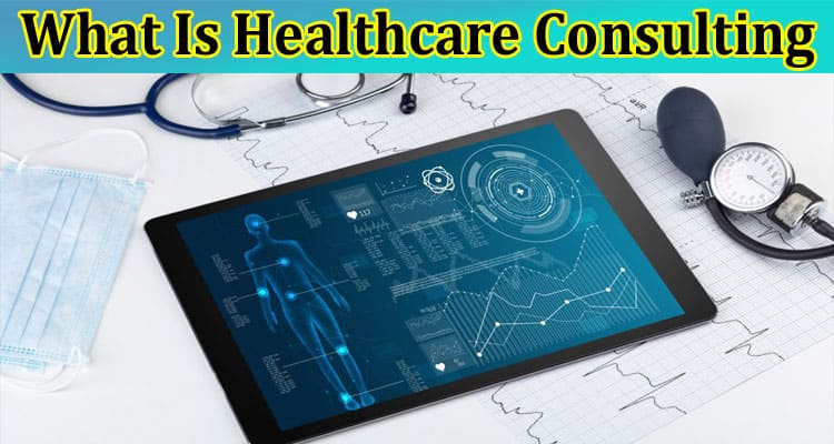 What Is Healthcare Consulting Types, Strategies, Technology