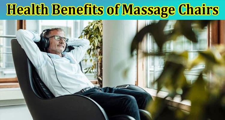 Complete Information About 10 Health Benefits of Massage Chairs