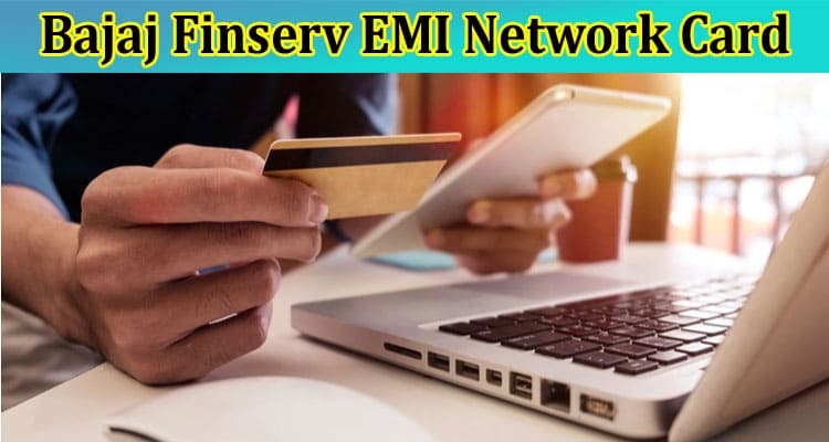 Get the Bajaj Finserv EMI Network Card Right Away to Enjoy All the Benefits