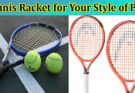 Complete Information About How to Find the Perfect Tennis Racket for Your Style of Play