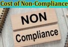 Complete Information About The Cost of Non-Compliance - Why Following Security Standards Is Crucial