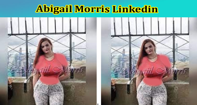 Abigail Morris Linkedin: Who Is Abigail Morris? ChecK Her Instagram Account Details
