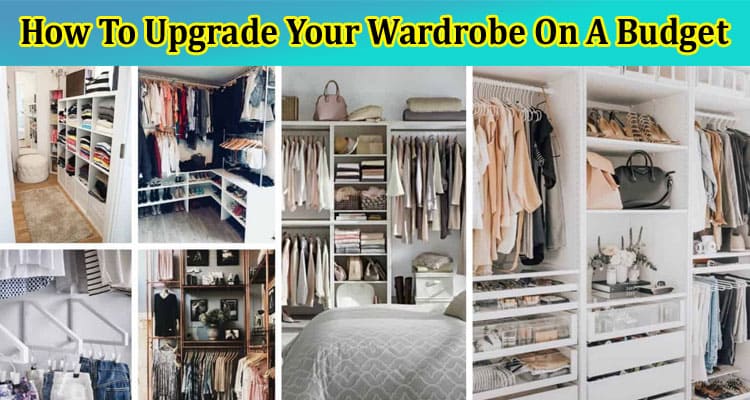 Looking Out How To Upgrade Your Wardrobe On A Budget? 7 Extraordinary Ways That Never Go Wrong!