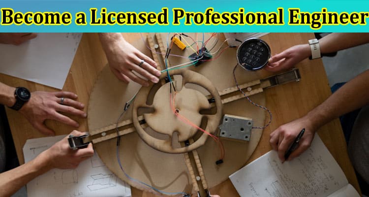 Reasons to Become a Licensed Professional Engineer