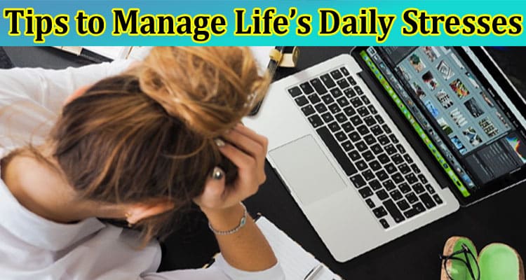 Complete Information About Tips to Manage Life’s Daily Stresses