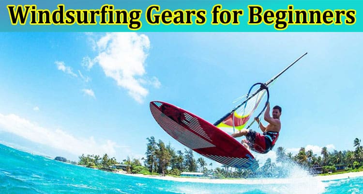 7 Must-Have Windsurfing Gears for Beginners: A Checklist to Get Started
