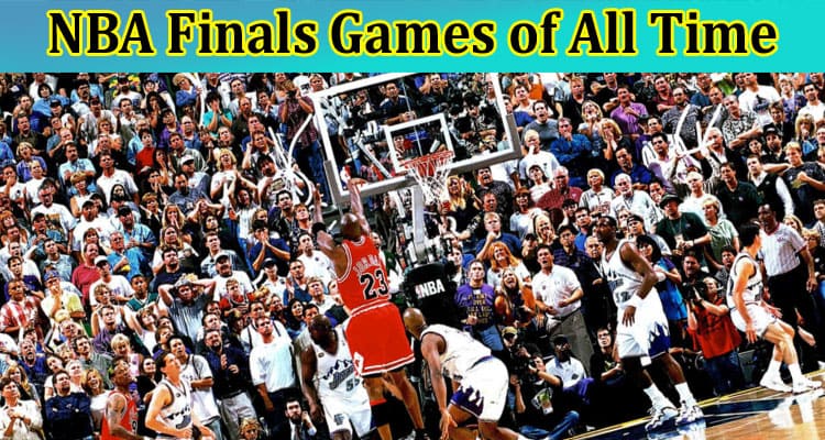 Complete Information About Five of the Best NBA Finals Games of All Time