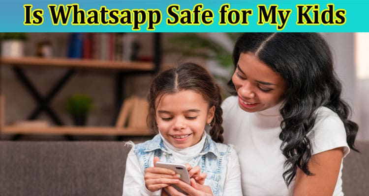 Complete Information About Is Whatsapp Safe for My Kids - An In-Depth Analysis of Safety Features