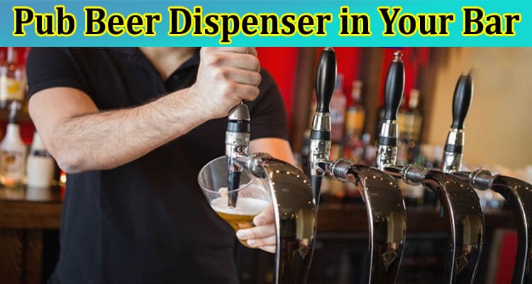 Maximizing Flavor and Efficiency With a Pub Beer Dispenser in Your Bar