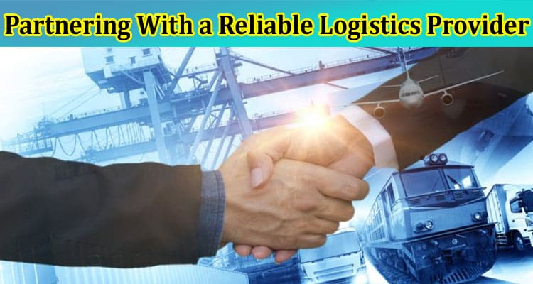 Complete Information About The Benefits of Partnering With a Reliable Logistics Provider