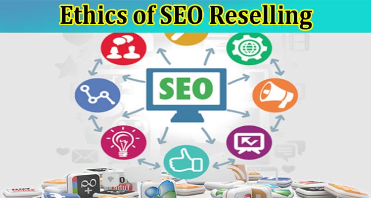 Complete Information About The Ethics of SEO Reselling - Balancing Client Needs and Industry Standards