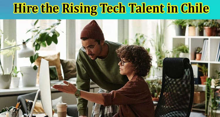 Top 8 Reasons to Hire the Rising Tech Talent in Chile