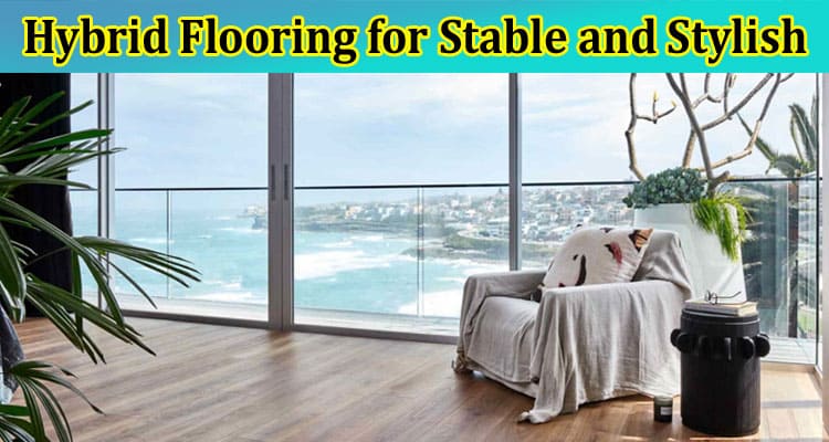 Complete Information About Exploring Hybrid Flooring for Stable and Stylish Spaces