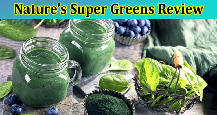 Complete Information About Nature’s Super Greens Review - Top Supplement to Improve Your Health