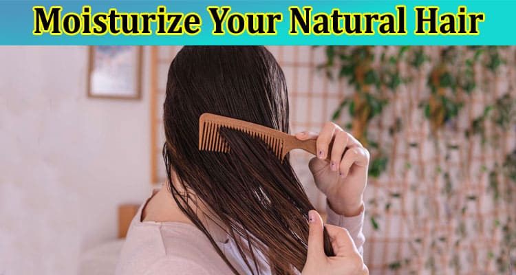 Step-By-Step Guide to Moisturize Your Natural Hair Every Day