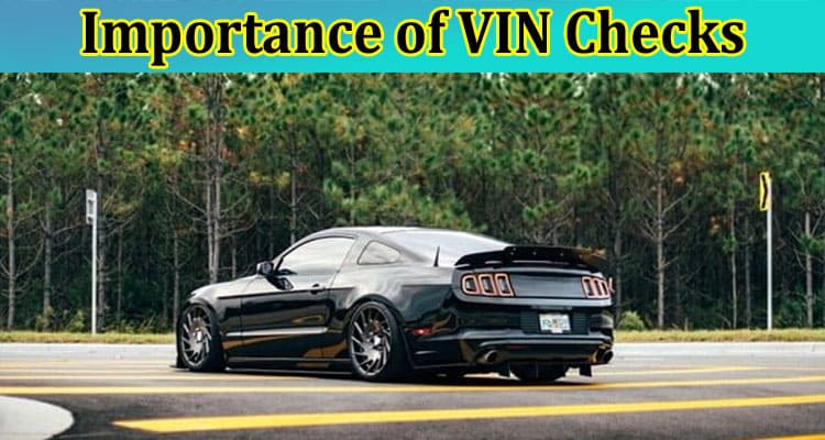 Complete Information About The Importance of VIN Checks - Unlocking the Secrets of Vehicle Histories