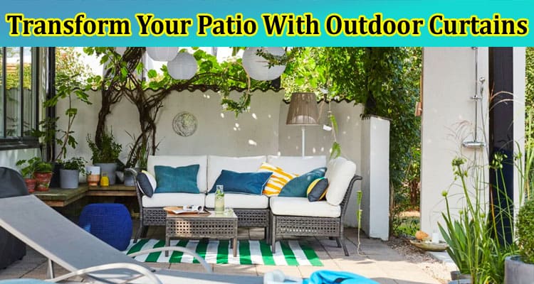 Transform Your Patio With Outdoor Curtains Practical and Stylish Solutions