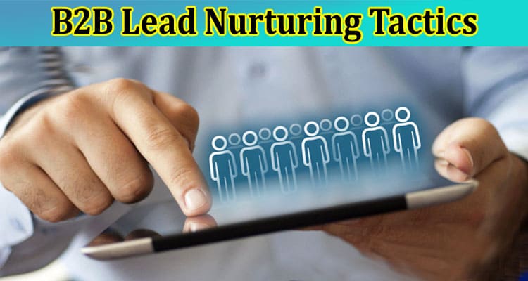 Complete Information About Tried-and-Tested B2B Lead Nurturing Tactics
