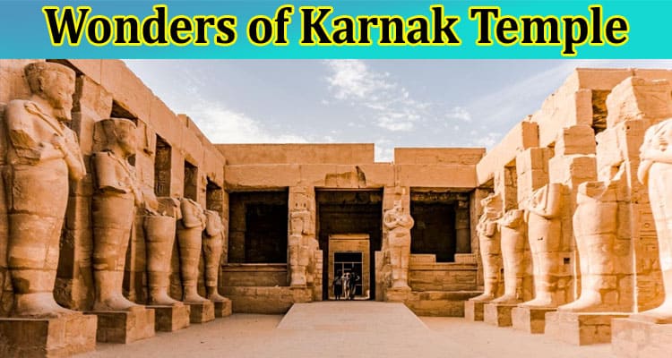 Complete Information About Exploring the Wonders of Karnak Temple - A Guide to Luxor’s Ancient Gem