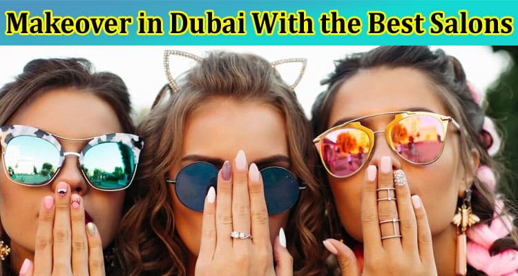 Complete Information About Get Ready for Your Makeover in Dubai With the Best Salons