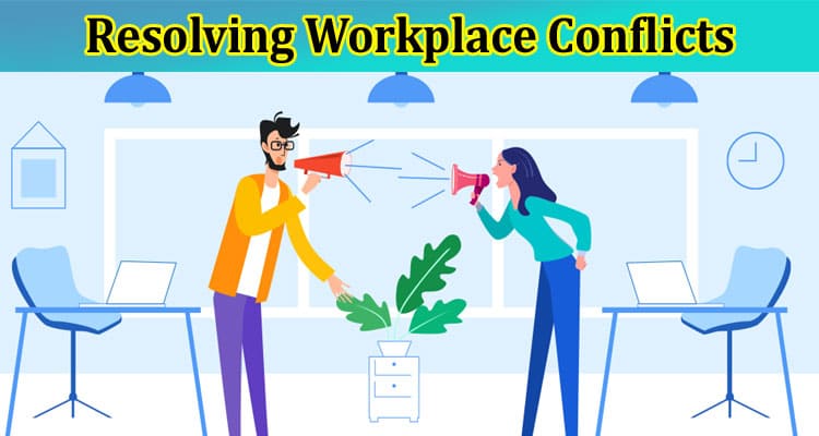 Complete Information About Resolving Workplace Conflicts - Your Guide to Effective Conflict Resolution Strategies