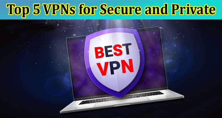 Complete Information About Top 5 VPNs for Secure and Private Online Purchases