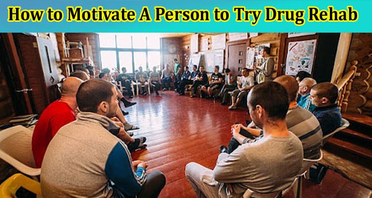 How to Motivate A Person to Try Drug Rehab