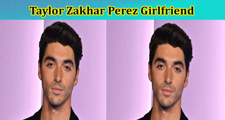 [Updated] Taylor Zakhar Perez Girlfriend: Who Is Taylor Zakhar Perez? Explore His Height, And Relationship Details