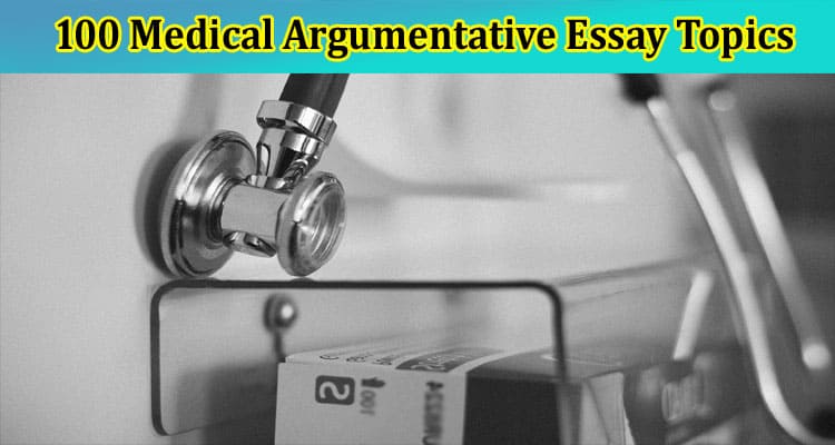 100 Medical Argumentative Essay Topics for Your Essays