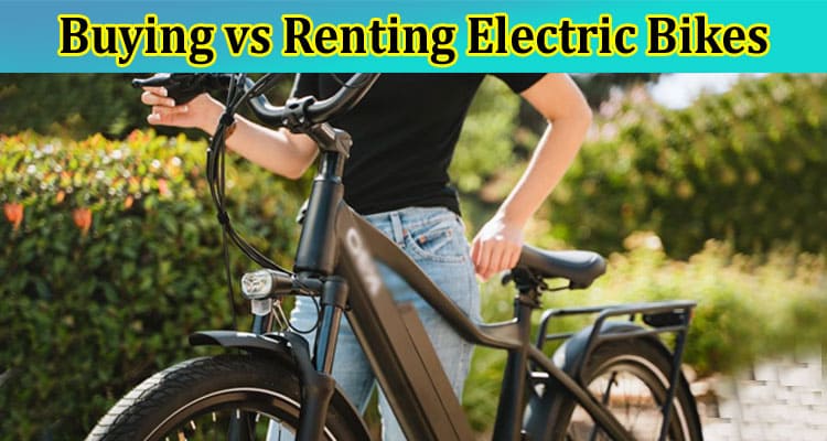 Buying vs Renting Electric Bikes: Making the Right Choice