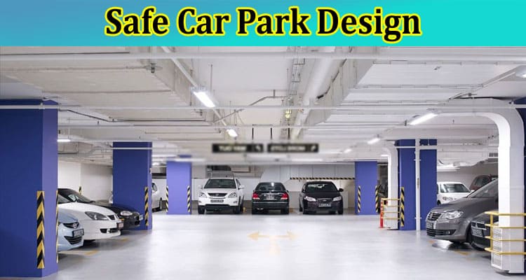 Complete Information About Safe Car Park Design - Essential Elements for Security and Efficiency