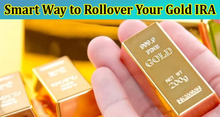 Complete Information About The Smart Way to Rollover Your Gold IRA