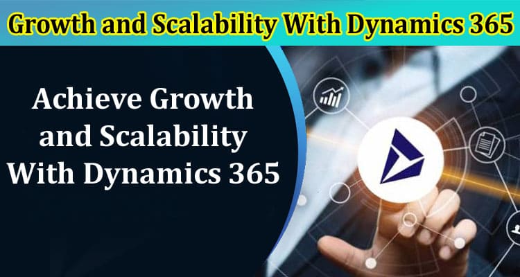 Complete Information About Top Tips to Achieve Growth and Scalability With Dynamics 365