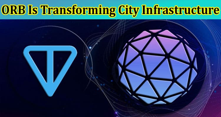 Complete Informatioin About How ORB Is Transforming City Infrastructure Through Blockchain Technology