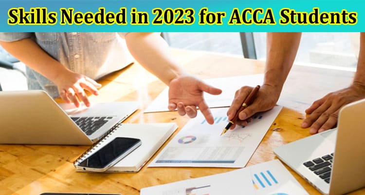 Complete Information About Essential Skills Needed in 2023 for ACCA Students
