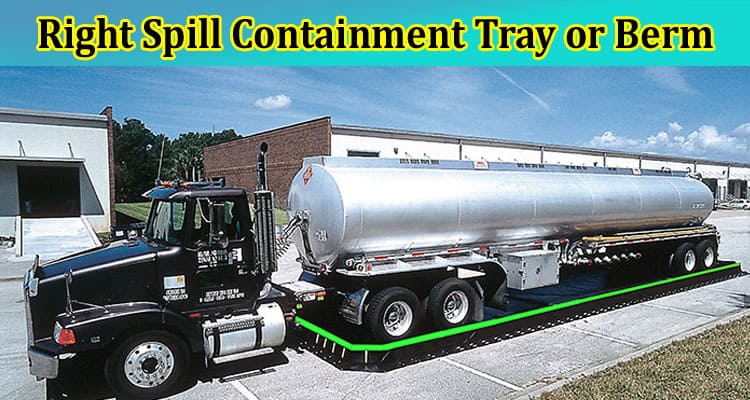 Complete Information About How to Choose the Right Spill Containment Tray or Berm for Your Needs