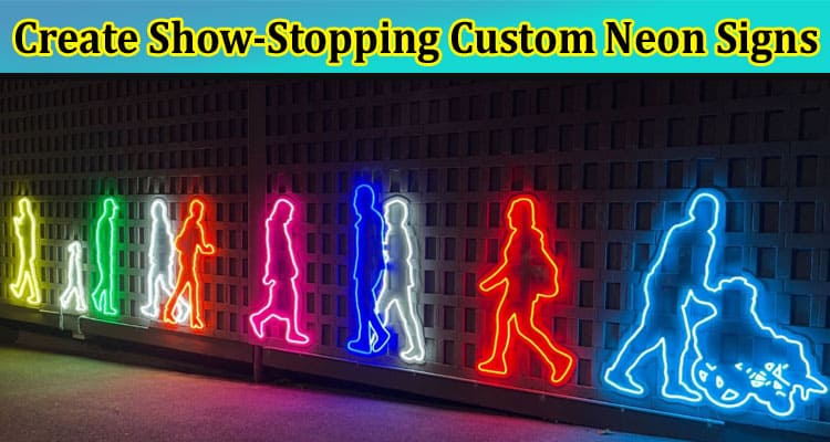 Complete Information About How to Create Show-Stopping Custom Neon Signs for Your Business