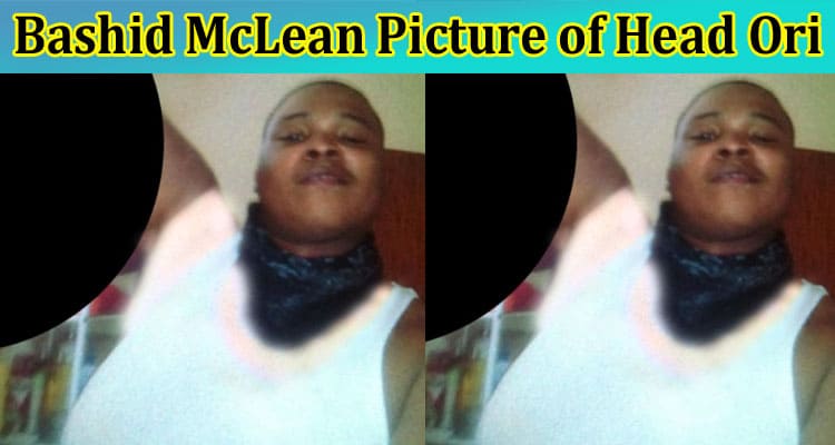 [Unblurred] Bashid McLean Picture of Head Ori: Is It A Original Video? Check Now!